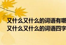 又什么又什么的词语有哪些 四个字（又什么又什么的词语,又什么又什么的词语四字词语）