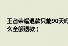 王者荣耀退款只能90天吗（可以退几年前的吗 王者荣耀怎么全额退款）