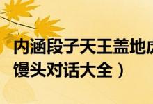 内涵段子天王盖地虎全部暗号（内涵段子暗号馒头对话大全）