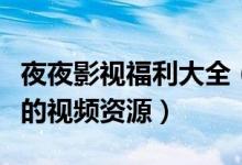 夜夜影视福利大全(夜夜影视都播放哪些好看的视频资源)