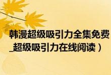 韩漫超级吸引力全集免费（韩漫《超级吸引力》完整版全集_超级吸引力在线阅读）