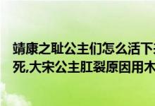 靖康之耻公主们怎么活下来的（靖康之耻公主为什么肛裂而死,大宋公主肛裂原因用木棍吗）