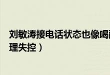 刘敏涛接电话状态也像喝醉了怎么回事（刘敏涛唱歌表情管理失控）