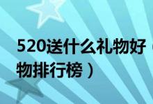 520送什么礼物好（521男生送女朋友实用礼物排行榜）
