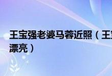 王宝强老婆马蓉近照（王宝强女友正面照曝光与马蓉比谁更漂亮）