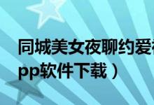 同城美女夜聊约爱神器推荐（激情约炮社区app软件下载）