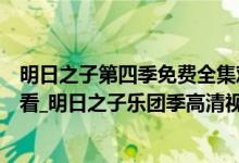 明日之子第四季免费全集观看(明日之子第四季免费在线观看_明日之子乐团季高清视频完整版)