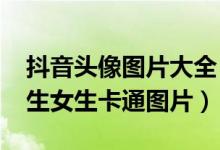 抖音头像图片大全(2018最火的抖音头像男生女生卡通图片)