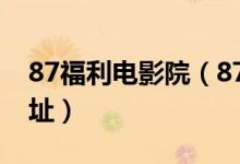 87福利电影院(87福利影院免费影视观看网址)