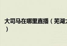 大司马在哪里直播（芜湖大司马斗鱼直播间id地址曝光【图】）