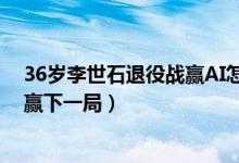 36岁李世石退役战赢AI怎么回事（李世石曾击败AlphaGo赢下一局）