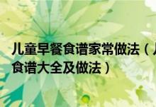 儿童早餐食谱家常做法（儿童快速早餐食谱大全 儿童营养餐食谱大全及做法）
