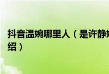 抖音温婉哪里人（是许静婉吗 抖音温婉个人资料家庭背景介绍）