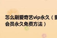 怎么刷爱奇艺vip永久（爱奇艺会员终身免费 怎么刷爱奇艺会员永久免费方法）