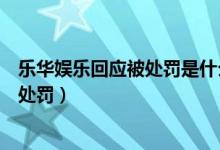 乐华娱乐回应被处罚是什么情况(乐华娱乐怎么了为什么被处罚)