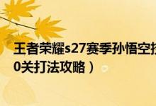 王者荣耀s27赛季孙悟空技巧教学（王者荣耀觉悟挑战16-20关打法攻略）
