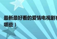 最新最好看的爱情电视剧有哪些(2019最受欢迎的爱情剧有哪些)