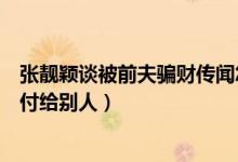 张靓颖谈被前夫骗财传闻怎么回事(最傻女明星后悔身家托付给别人)