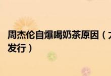 周杰伦自爆喝奶茶原因（太搞笑了！ 周杰伦新专辑什么时候发行）