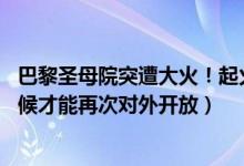 巴黎圣母院突遭大火！起火原因是什么（修复要多久 什么时候才能再次对外开放）