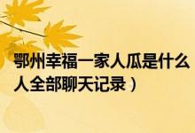 鄂州幸福一家人瓜是什么（鄂州幸福一家人瓜详情 鄂州一家人全部聊天记录）