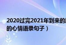 2020过完2021年到来的朋友圈说说(2020结束2021你好的心情语录句子)