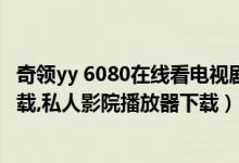 奇领yy 6080在线看电视剧官网（yy6090青苹果影院最新下载,私人影院播放器下载）