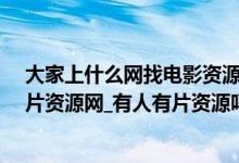 大家上什么网找电影资源（有没有片资源免费观看_有人有片资源网_有人有片资源吗下载）