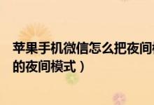 苹果手机微信怎么把夜间模式关掉(苹果手机如何关闭微信的夜间模式)