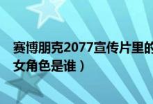 赛博朋克2077宣传片里的美女（赛博朋克2077宣传cg中的女角色是谁）