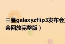 三星galaxyzflip3发布会直播地址（三星galaxyzflip3发布会回放完整版）