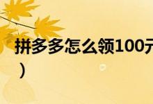 拼多多怎么领100元红包（拼多多如何领红包）