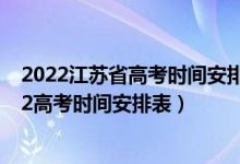 2022江苏省高考时间安排表（2022高考时间科目安排,2022高考时间安排表）