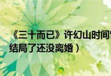 《三十而已》许幻山时间管理大师怎么回事（许幻山顾佳大结局了还没离婚）