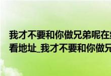 我才不要和你做兄弟呢在线看（我才不要和你做兄弟在线观看地址_我才不要和你做兄弟全集免费看）