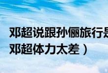 邓超说跟孙俪旅行是锻炼铁人三项（孙俪吐槽邓超体力太差）
