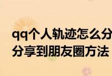 qq个人轨迹怎么分享给好友看（qq个人轨迹分享到朋友圈方法）