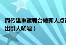 周传雄重返舞台被新人点评引争议怎么回事（52岁周传雄复出引人唏嘘）