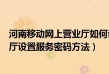 河南移动网上营业厅如何设置服务密码（河南移动网上营业厅设置服务密码方法）