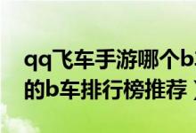 qq飞车手游哪个b车好（qq飞车手游值得买的b车排行榜推荐）