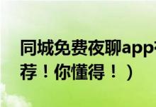 同城免费夜聊app有什么（2019夜聊app推荐！你懂得！）