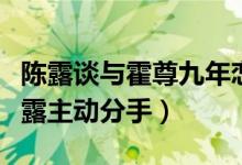 陈露谈与霍尊九年恋情（霍尊出轨冷暴力逼陈露主动分手）