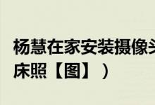 杨慧在家安装摄像头（拍到疑似马蓉宋喆不雅床照【图】）
