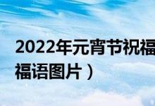 2022年元宵节祝福语大全（2022年元宵节祝福语图片）