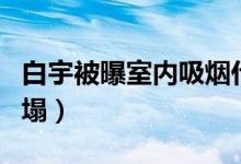 白宇被曝室内吸烟什么情况（白宇人设彻底崩塌）