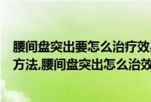 腰间盘突出要怎么治疗效果好（腰间盘突出怎么治疗最好的方法,腰间盘突出怎么治效果最好最快）