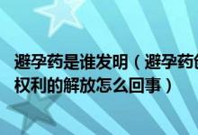 避孕药是谁发明（避孕药创始人逝世,他的发明推动了女性性权利的解放怎么回事）