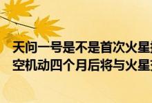 天问一号是不是首次火星探测人物（天问一号探测器完成深空机动四个月后将与火星交会）