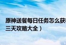 原神送餐每日任务怎么获得食谱（原神佳肴尚温送餐任务第三天攻略大全）