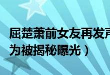 屈楚萧前女友再发声说了什么(屈楚萧渣男行为被揭秘曝光)
